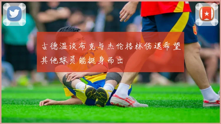 古德温谈布克与杰伦格林伤退希望其他球员能挺身而出