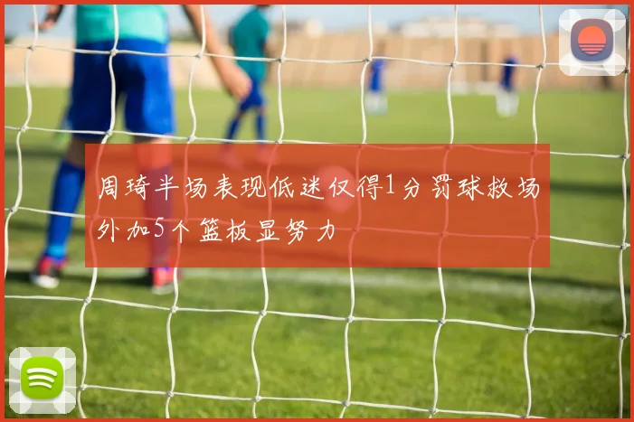 周琦半场表现低迷仅得1分罚球救场外加5个篮板显努力