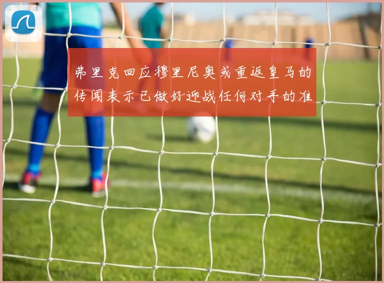 弗里克回应穆里尼奥或重返皇马的传闻表示已做好迎战任何对手的准备