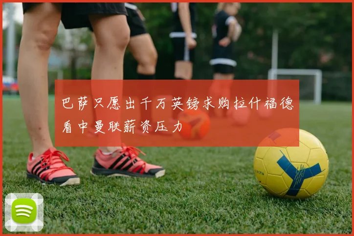 巴萨只愿出千万英镑求购拉什福德看中曼联薪资压力