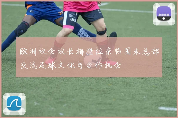 欧洲议会议长梅措拉亲临国米总部交流足球文化与合作机会
