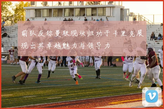 前队友称曼联现状归功于卡里克展现出其卓越魅力与领导力