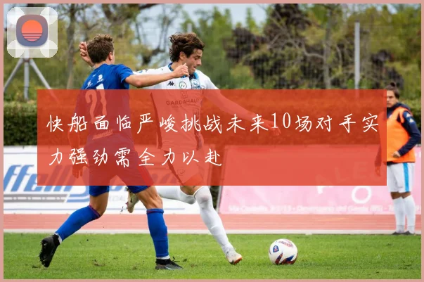 快船面临严峻挑战未来10场对手实力强劲需全力以赴