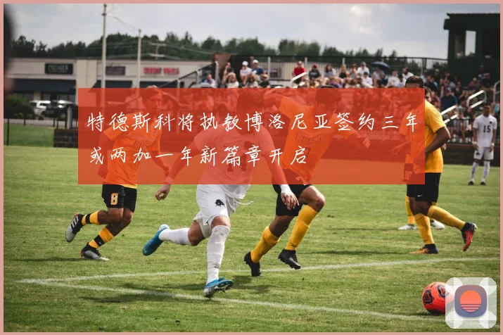 特德斯科将执教博洛尼亚签约三年或两加一年新篇章开启