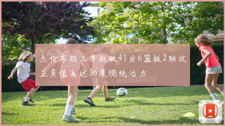 杰伦布朗三节狂砍41分6篮板2助攻正负值高达36展现统治力