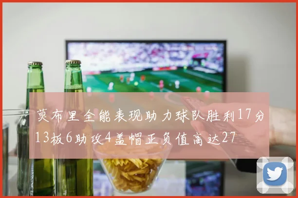 莫布里全能表现助力球队胜利17分13板6助攻4盖帽正负值高达27