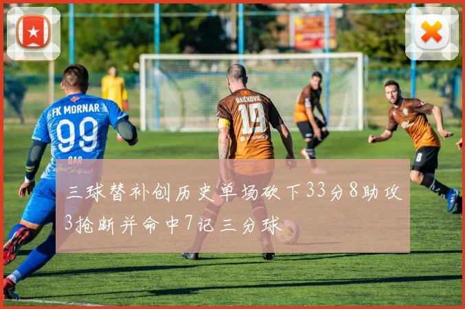 三球替补创历史单场砍下33分8助攻3抢断并命中7记三分球