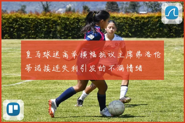 皇马球迷高举横幅抗议主席弗洛伦蒂诺接连失利引发的不满情绪