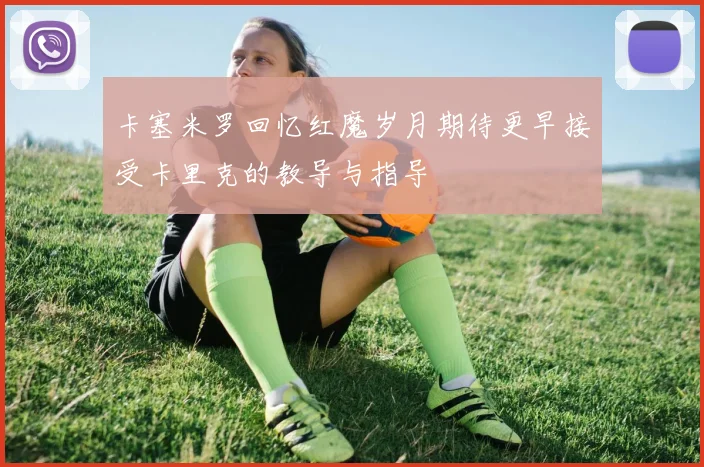 卡塞米罗回忆红魔岁月期待更早接受卡里克的教导与指导