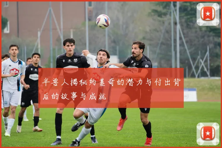 半兽人揭秘约基奇的潜力与付出背后的故事与成就