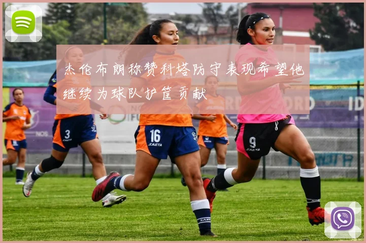 杰伦布朗称赞科塔防守表现希望他继续为球队护筐贡献