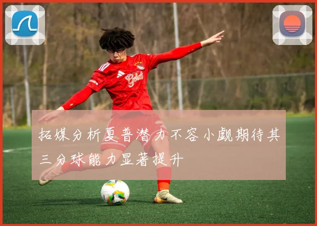 拓媒分析夏普潜力不容小觑期待其三分球能力显著提升