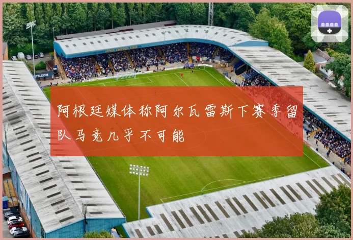 阿根廷媒体称阿尔瓦雷斯下赛季留队马竞几乎不可能